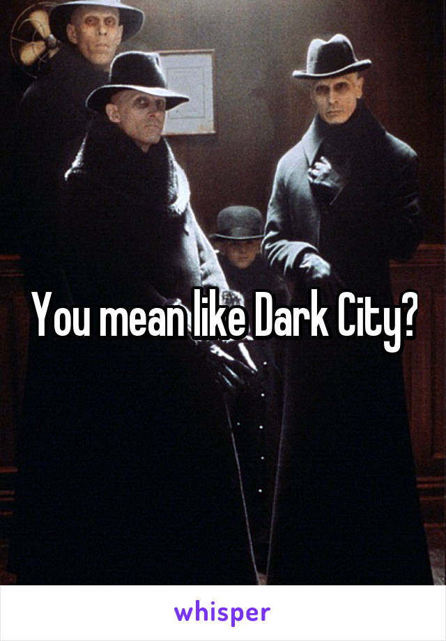 You mean like Dark City?