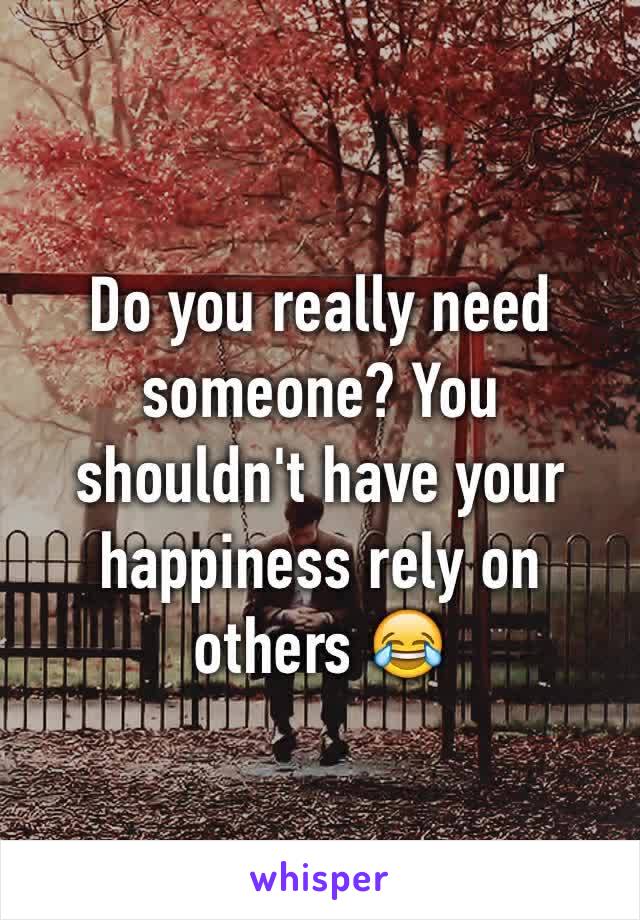 Do you really need someone? You shouldn't have your happiness rely on others 😂