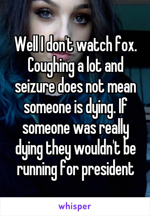 Well I don't watch fox. Coughing a lot and seizure does not mean someone is dying. If someone was really dying they wouldn't be running for president