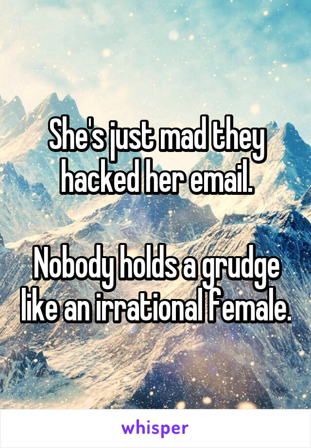 She's just mad they hacked her email.

Nobody holds a grudge like an irrational female.