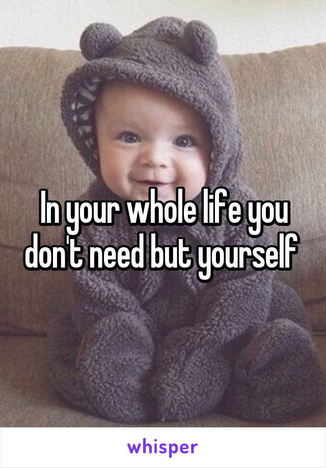 In your whole life you don't need but yourself 