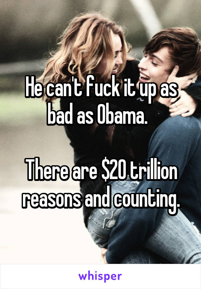 He can't fuck it up as bad as Obama.  

There are $20 trillion reasons and counting.