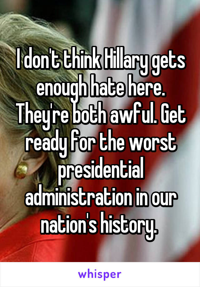 I don't think Hillary gets enough hate here. They're both awful. Get ready for the worst presidential administration in our nation's history. 