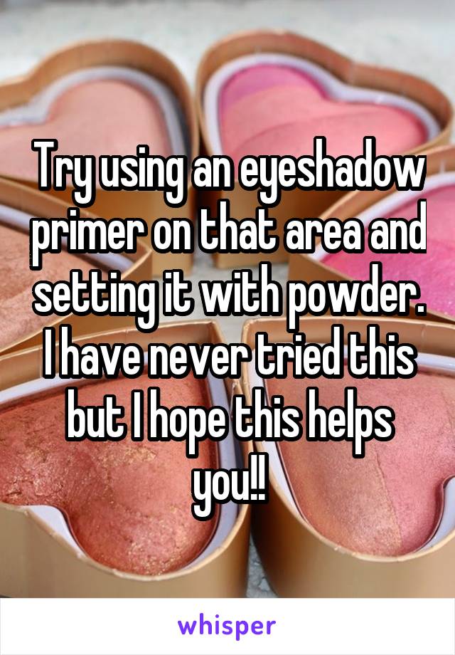 Try using an eyeshadow primer on that area and setting it with powder. I have never tried this but I hope this helps you!!