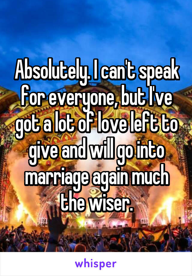 Absolutely. I can't speak for everyone, but I've got a lot of love left to give and will go into marriage again much the wiser.