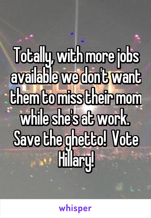 Totally, with more jobs available we don't want them to miss their mom while she's at work.  Save the ghetto!  Vote Hillary!