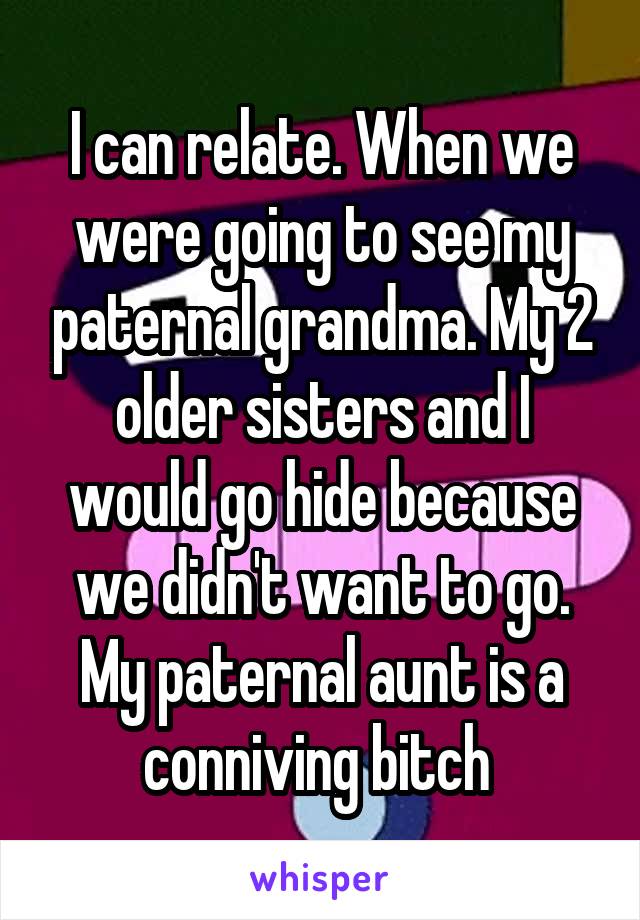 I can relate. When we were going to see my paternal grandma. My 2 older sisters and I would go hide because we didn't want to go. My paternal aunt is a conniving bitch 