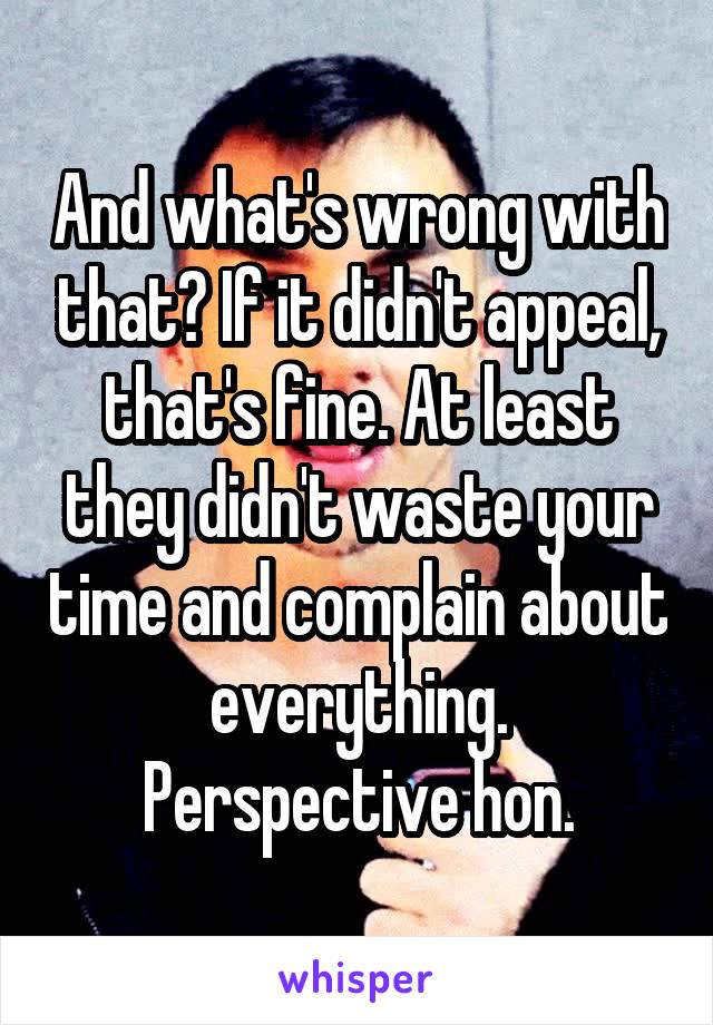 And what's wrong with that? If it didn't appeal, that's fine. At least they didn't waste your time and complain about everything. Perspective hon.