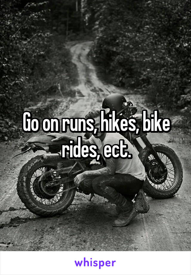 Go on runs, hikes, bike rides, ect.