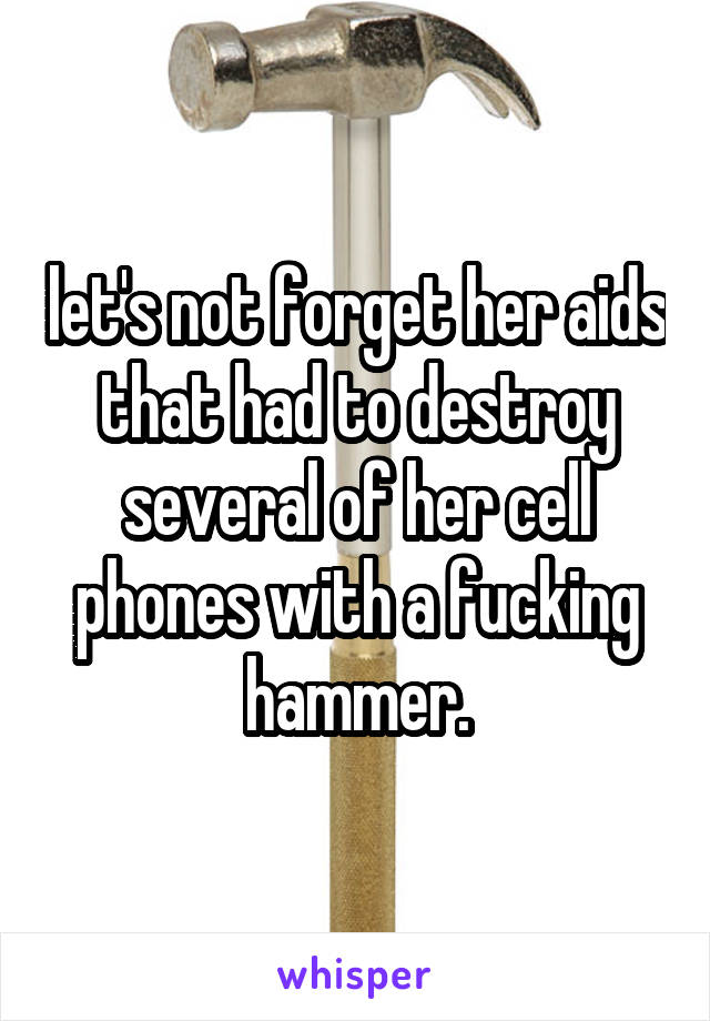 let's not forget her aids that had to destroy several of her cell phones with a fucking hammer.