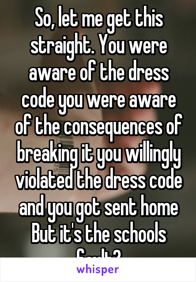 So, let me get this straight. You were aware of the dress code you were aware of the consequences of breaking it you willingly violated the dress code and you got sent home But it's the schools fault?
