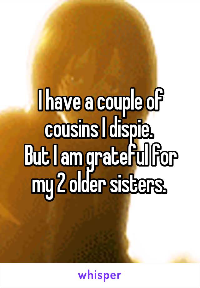 I have a couple of cousins I dispie. 
But I am grateful for my 2 older sisters. 