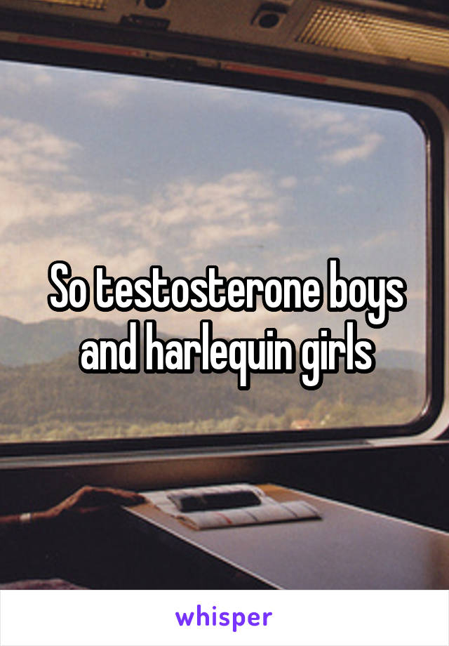 So testosterone boys and harlequin girls