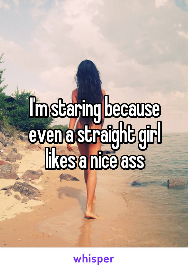 I'm staring because even a straight girl likes a nice ass