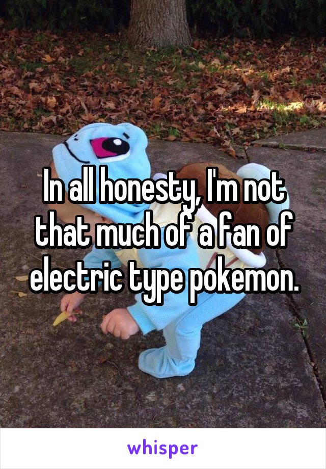 In all honesty, I'm not that much of a fan of electric type pokemon.