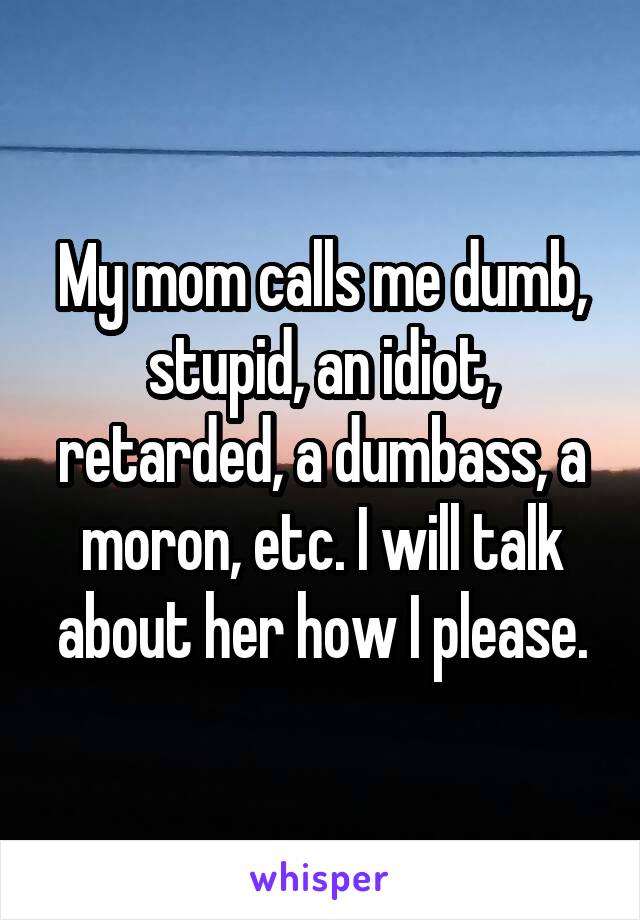 My mom calls me dumb, stupid, an idiot, retarded, a dumbass, a moron, etc. I will talk about her how I please.