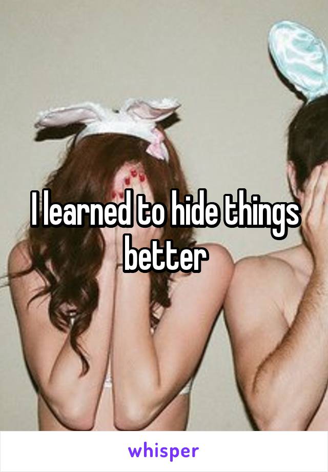 I learned to hide things better
