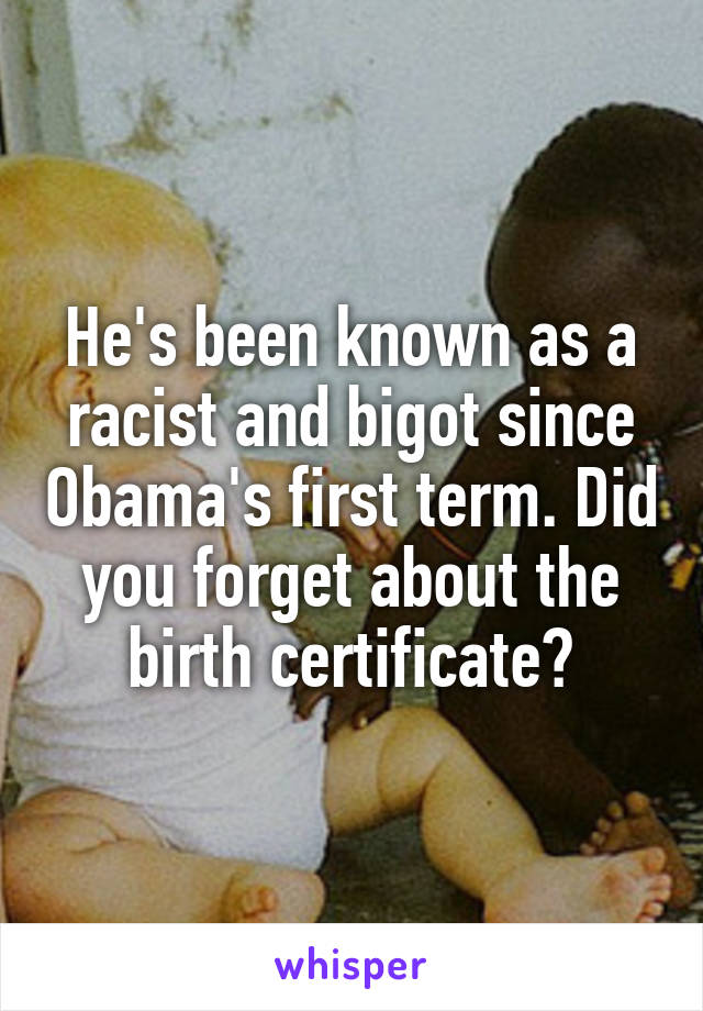 He's been known as a racist and bigot since Obama's first term. Did you forget about the birth certificate?