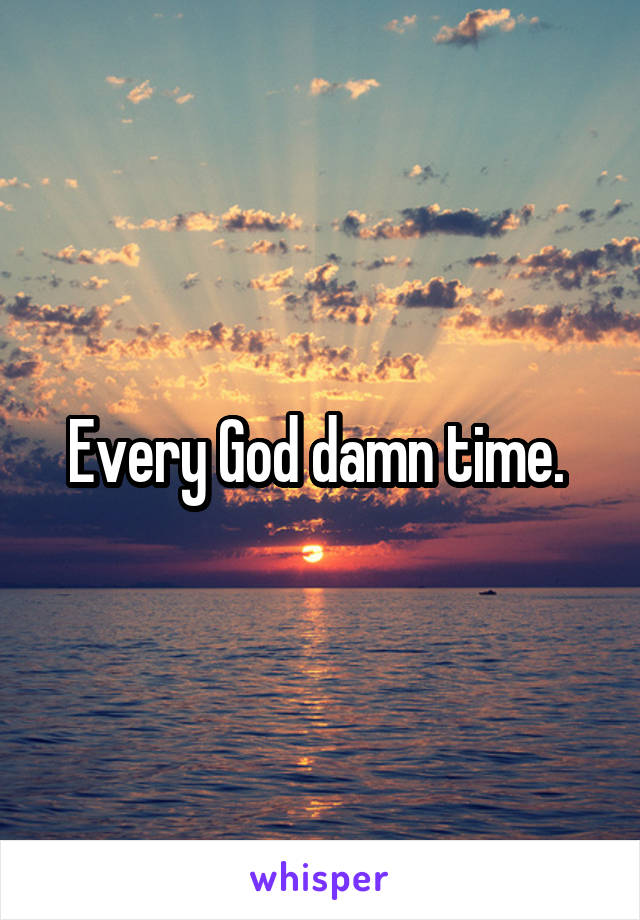 Every God damn time. 