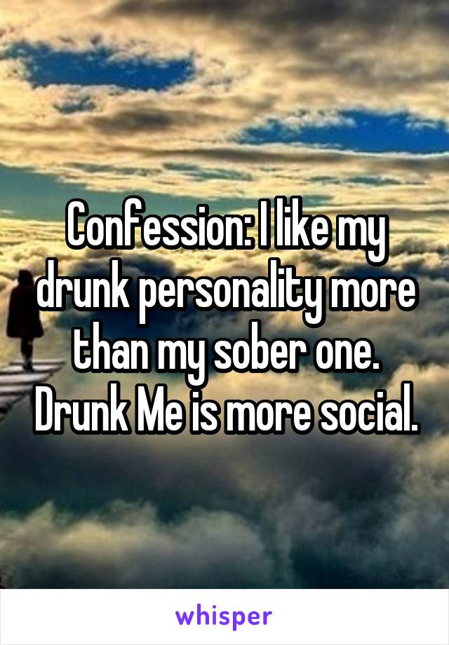 Confession: I like my drunk personality more than my sober one. Drunk Me is more social.