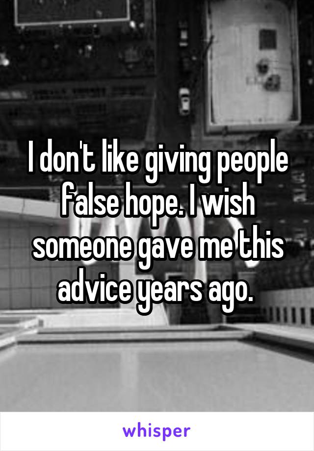 I don't like giving people false hope. I wish someone gave me this advice years ago. 