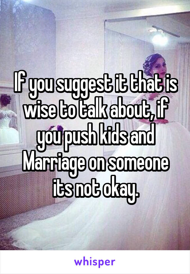 If you suggest it that is wise to talk about, if you push kids and Marriage on someone its not okay.