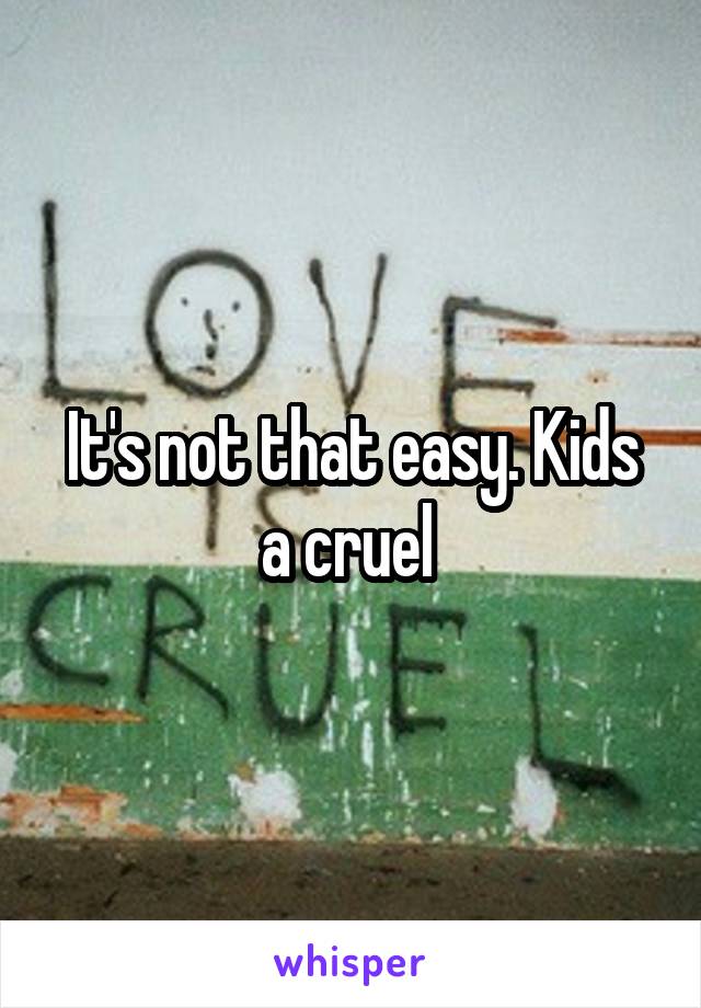 It's not that easy. Kids a cruel 