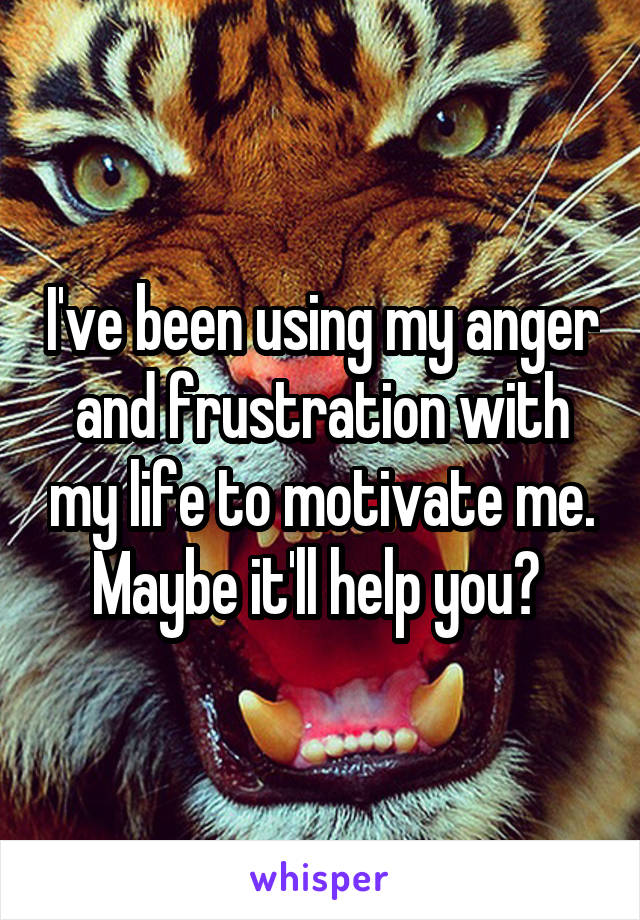 I've been using my anger and frustration with my life to motivate me. Maybe it'll help you? 