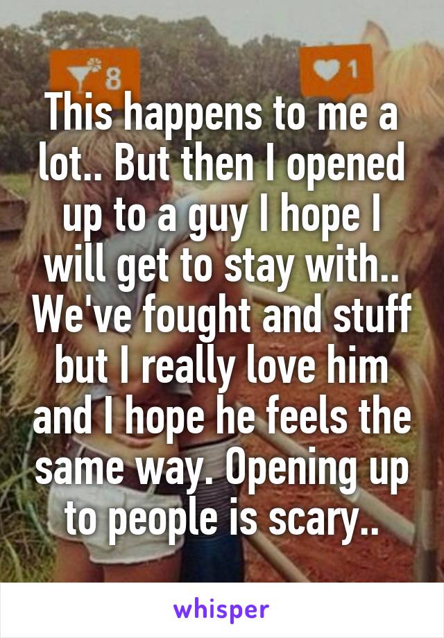 This happens to me a lot.. But then I opened up to a guy I hope I will get to stay with.. We've fought and stuff but I really love him and I hope he feels the same way. Opening up to people is scary..