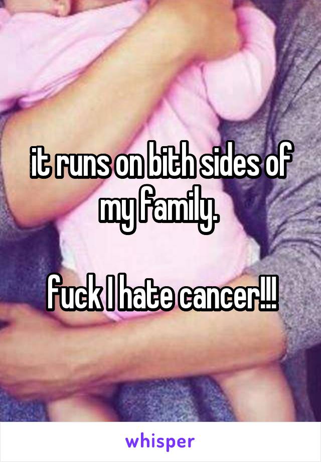 it runs on bith sides of my family. 

fuck I hate cancer!!!