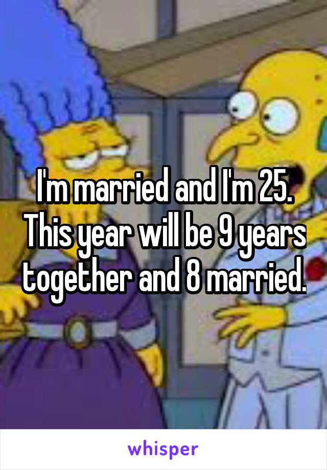 I'm married and I'm 25. This year will be 9 years together and 8 married.