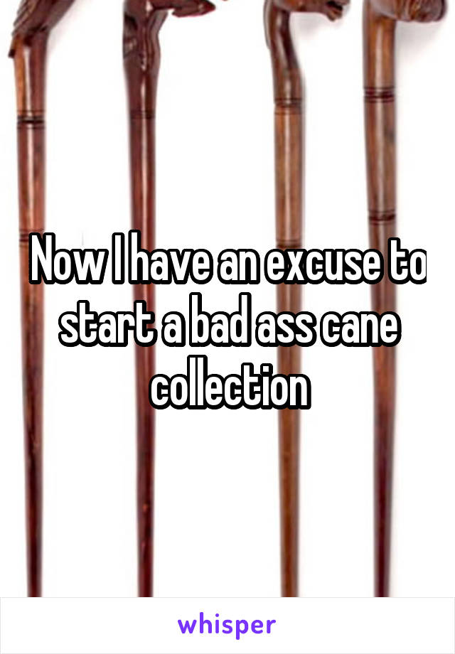 Now I have an excuse to start a bad ass cane collection