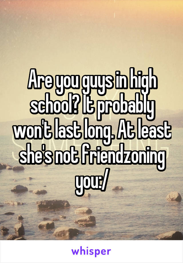 Are you guys in high school? It probably won't last long. At least she's not friendzoning you:/