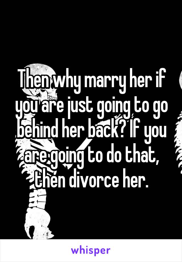 Then why marry her if you are just going to go behind her back? If you are going to do that, then divorce her.