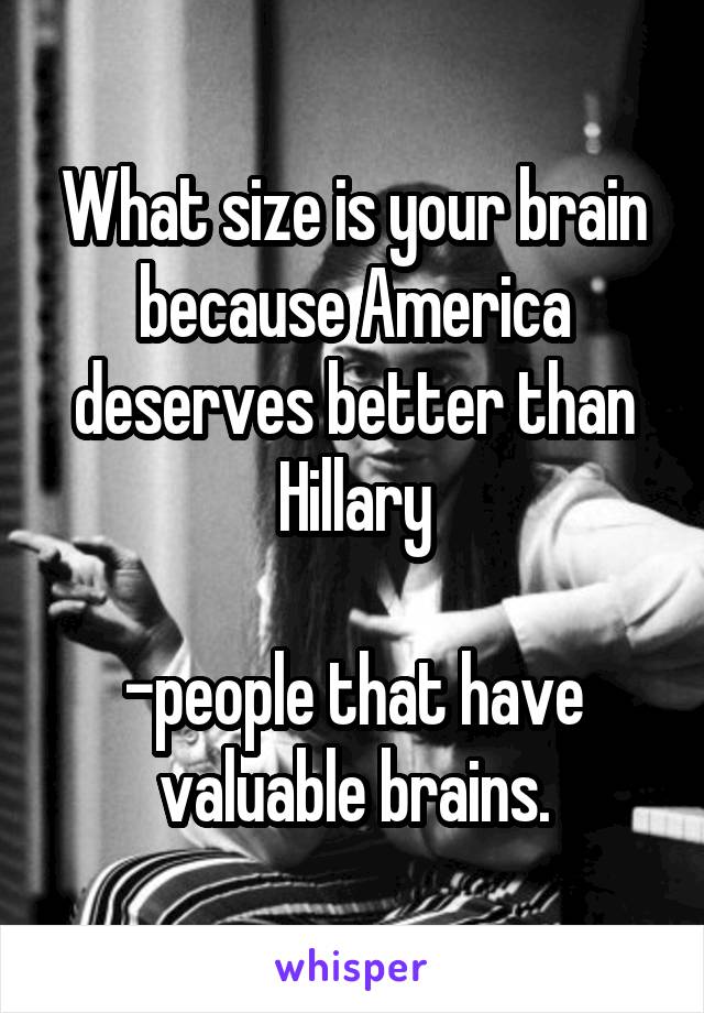 What size is your brain because America deserves better than Hillary

-people that have valuable brains.