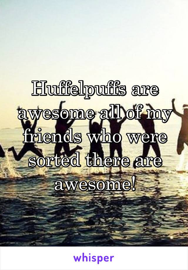 Huffelpuffs are awesome all of my friends who were sorted there are awesome!