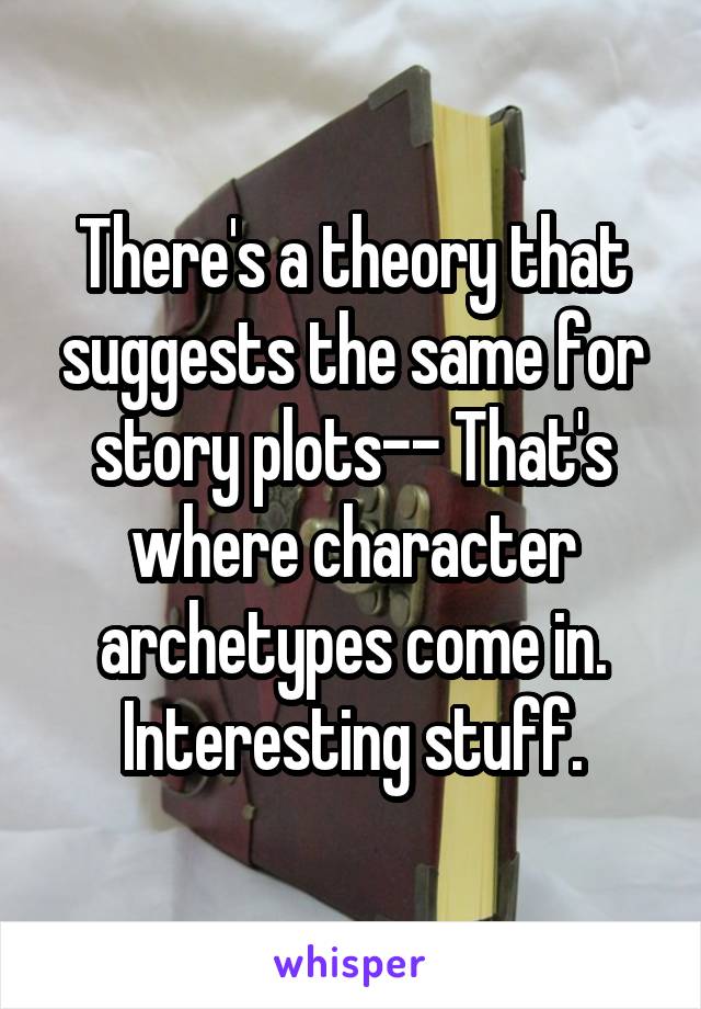 There's a theory that suggests the same for story plots-- That's where character archetypes come in. Interesting stuff.