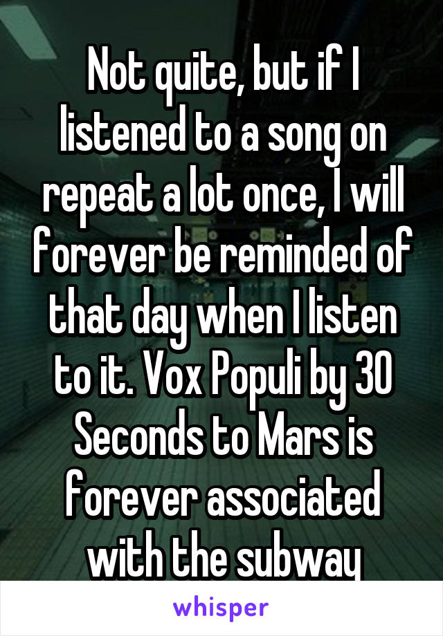 Not quite, but if I listened to a song on repeat a lot once, I will forever be reminded of that day when I listen to it. Vox Populi by 30 Seconds to Mars is forever associated with the subway