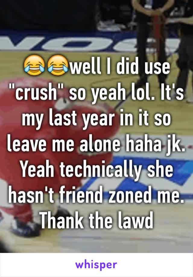 😂😂well I did use "crush" so yeah lol. It's my last year in it so leave me alone haha jk. Yeah technically she hasn't friend zoned me. Thank the lawd