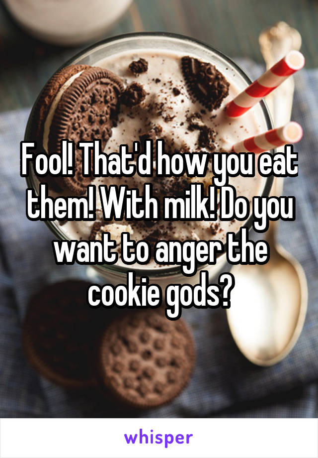 Fool! That'd how you eat them! With milk! Do you want to anger the cookie gods?