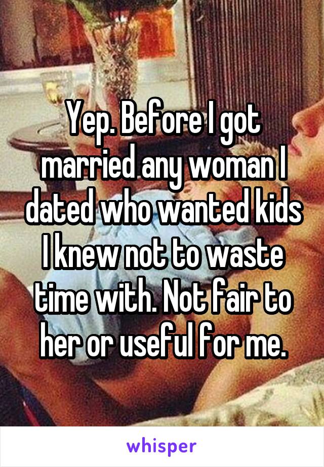 Yep. Before I got married any woman I dated who wanted kids I knew not to waste time with. Not fair to her or useful for me.