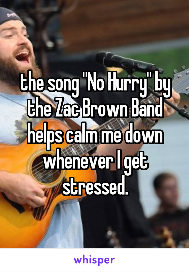 the song "No Hurry" by the Zac Brown Band helps calm me down whenever I get stressed.