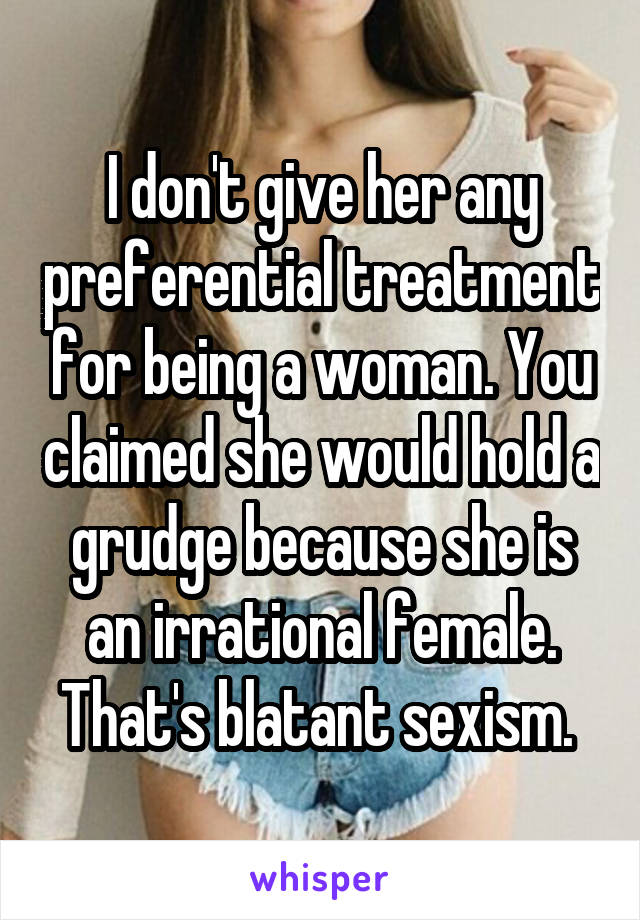 I don't give her any preferential treatment for being a woman. You claimed she would hold a grudge because she is an irrational female. That's blatant sexism. 