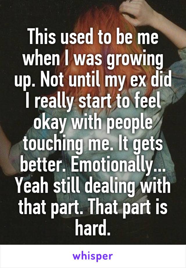 This used to be me when I was growing up. Not until my ex did I really start to feel okay with people touching me. It gets better. Emotionally... Yeah still dealing with that part. That part is hard.