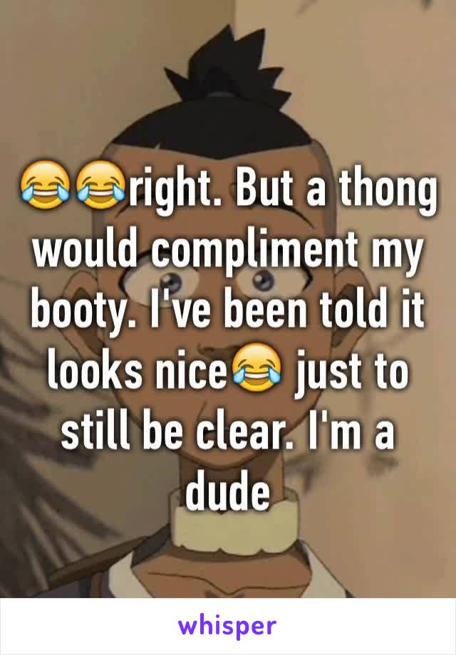 😂😂right. But a thong would compliment my booty. I've been told it looks nice😂 just to still be clear. I'm a dude