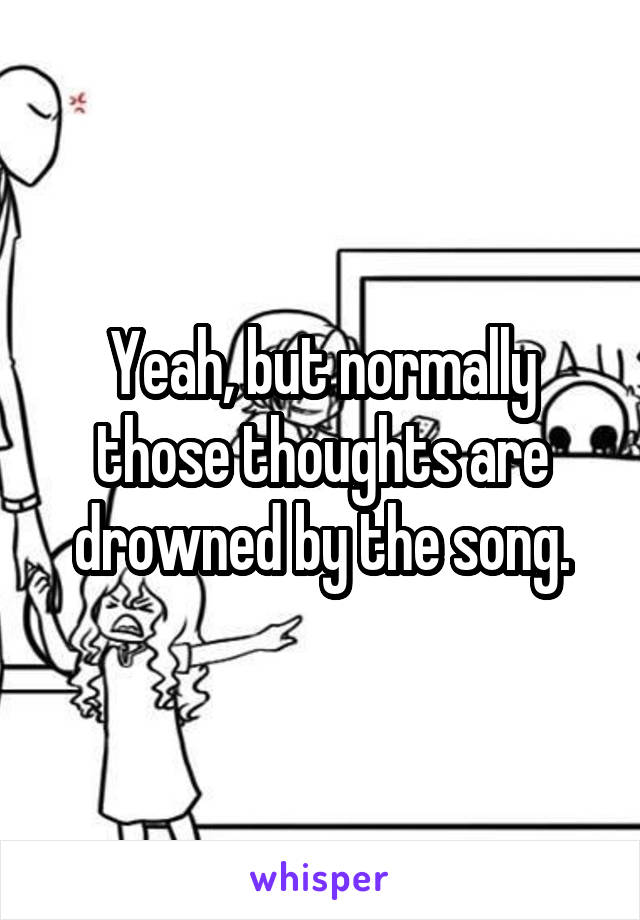 Yeah, but normally those thoughts are drowned by the song.