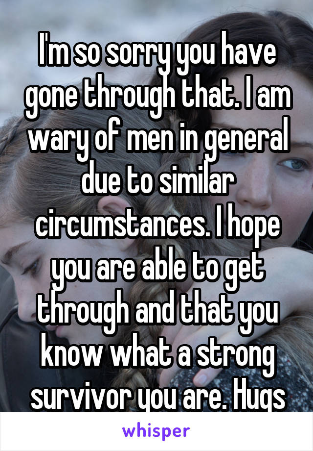 I'm so sorry you have gone through that. I am wary of men in general due to similar circumstances. I hope you are able to get through and that you know what a strong survivor you are. Hugs