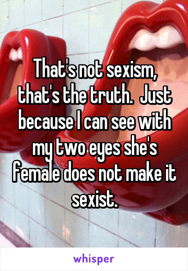 That's not sexism, that's the truth.  Just because I can see with my two eyes she's female does not make it sexist.