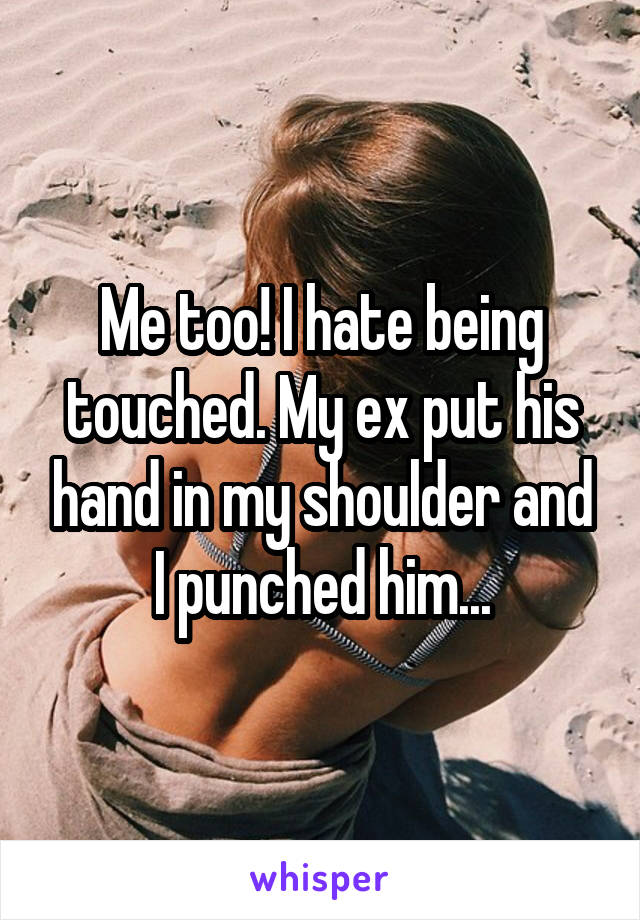 Me too! I hate being touched. My ex put his hand in my shoulder and I punched him...