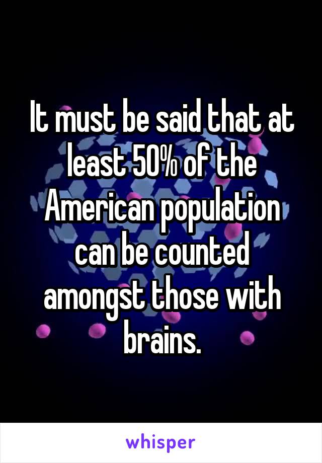 It must be said that at least 50% of the American population can be counted amongst those with brains.